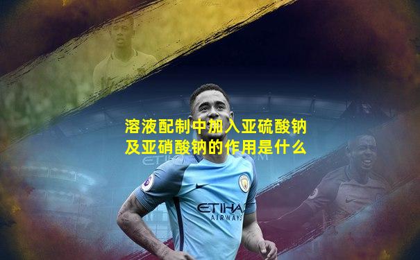 溶液配制中加入亚硫酸钠及亚硝酸钠的作用是什么