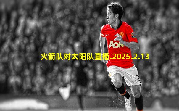 火箭队对太阳队直播.2025.2.13