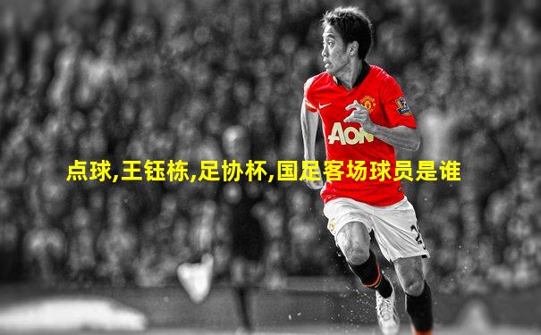 点球,王钰栋,足协杯,国足客场球员是谁