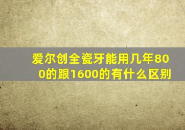 爱尔创全瓷牙能用几年800的跟1600的有什么区别