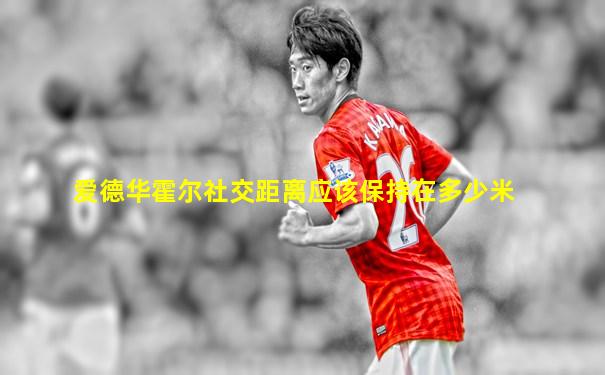 爱德华霍尔社交距离应该保持在多少米