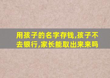用孩子的名字存钱,孩子不去银行,家长能取出来来吗