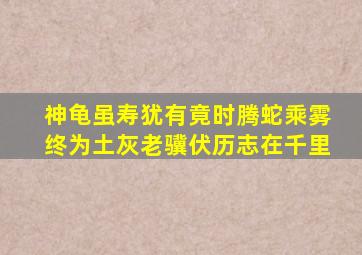 神龟虽寿犹有竟时腾蛇乘雾终为土灰老骥伏历志在千里