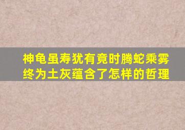 神龟虽寿犹有竟时腾蛇乘雾终为土灰蕴含了怎样的哲理