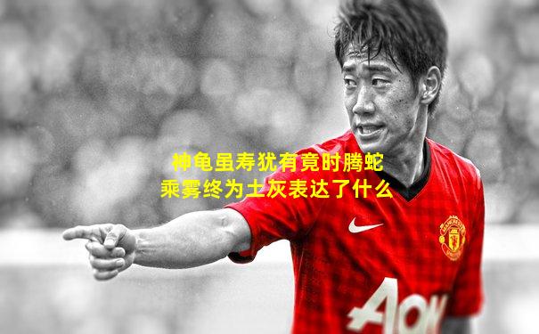 神龟虽寿犹有竟时腾蛇乘雾终为土灰表达了什么