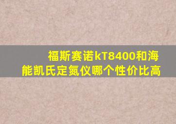 福斯赛诺kT8400和海能凯氏定氮仪哪个性价比高
