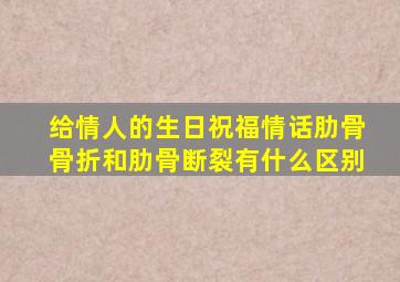 给情人的生日祝福情话肋骨骨折和肋骨断裂有什么区别