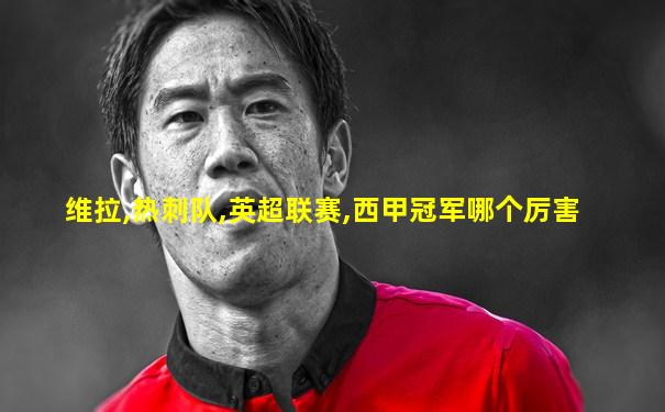 维拉,热刺队,英超联赛,西甲冠军哪个厉害