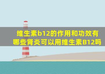 维生素b12的作用和功效有哪些肾炎可以用维生素B12吗