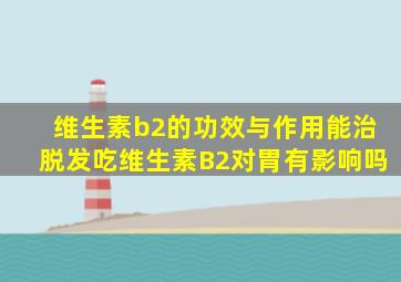 维生素b2的功效与作用能治脱发吃维生素B2对胃有影响吗