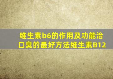 维生素b6的作用及功能治口臭的最好方法维生素B12