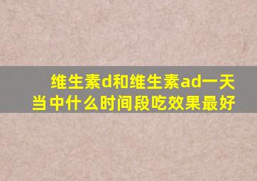 维生素d和维生素ad一天当中什么时间段吃效果最好