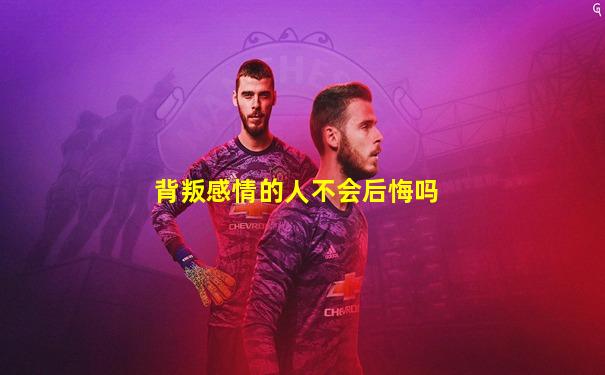 背叛感情的人不会后悔吗