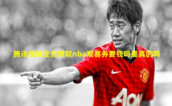 腾讯视频会员领取nba观赛券要钱吗是真的吗