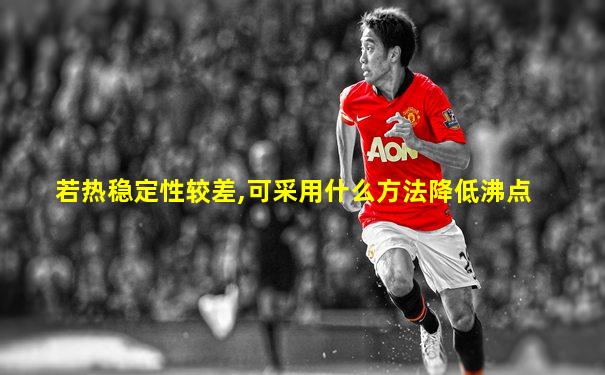 若热稳定性较差,可采用什么方法降低沸点