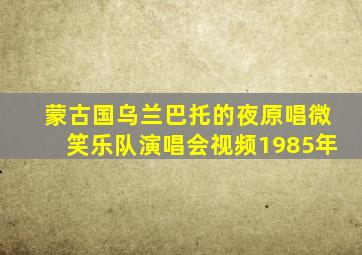 蒙古国乌兰巴托的夜原唱微笑乐队演唱会视频1985年