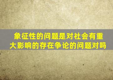 象征性的问题是对社会有重大影响的存在争论的问题对吗