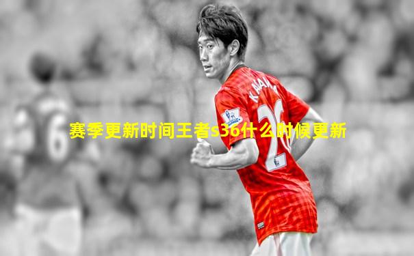 赛季更新时间王者s36什么时候更新
