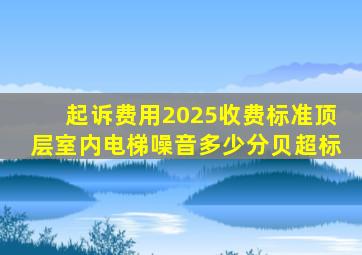 起诉费用2025收费标准顶层室内电梯噪音多少分贝超标