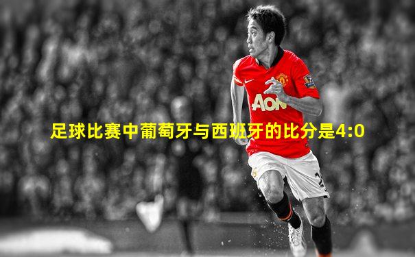 足球比赛中葡萄牙与西班牙的比分是4:0