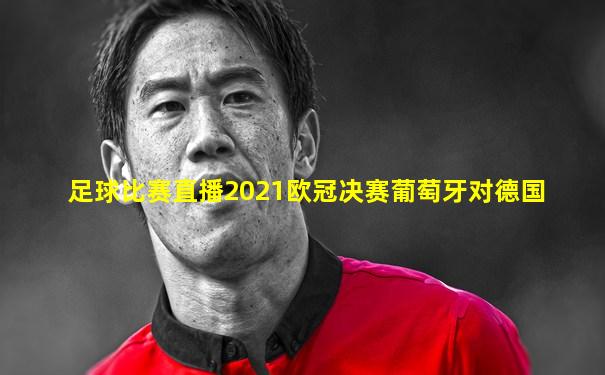 足球比赛直播2021欧冠决赛葡萄牙对德国