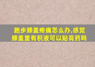 跑步膝盖疼痛怎么办,感觉膝盖里有积液可以贴膏药吗