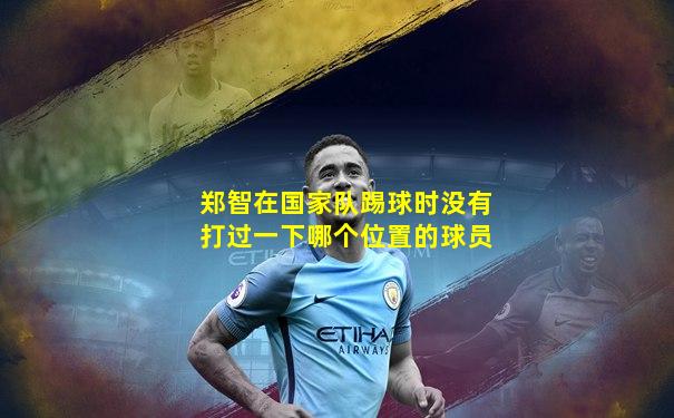 郑智在国家队踢球时没有打过一下哪个位置的球员