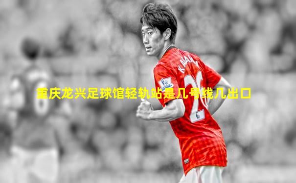 重庆龙兴足球馆轻轨站是几号线几出口