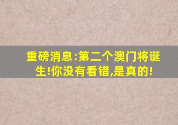 重磅消息:第二个澳门将诞生!你没有看错,是真的!