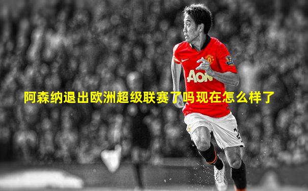 阿森纳退出欧洲超级联赛了吗现在怎么样了