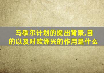 马歇尔计划的提出背景,目的以及对欧洲兴的作用是什么
