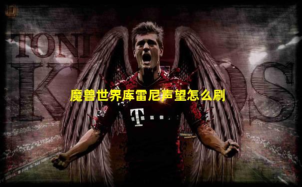 魔兽世界库雷尼声望怎么刷