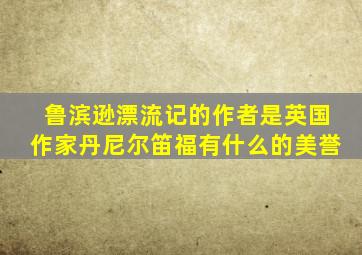 鲁滨逊漂流记的作者是英国作家丹尼尔笛福有什么的美誉